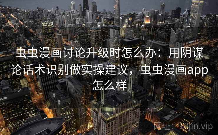 虫虫漫画讨论升级时怎么办：用阴谋论话术识别做实操建议，虫虫漫画app怎么样