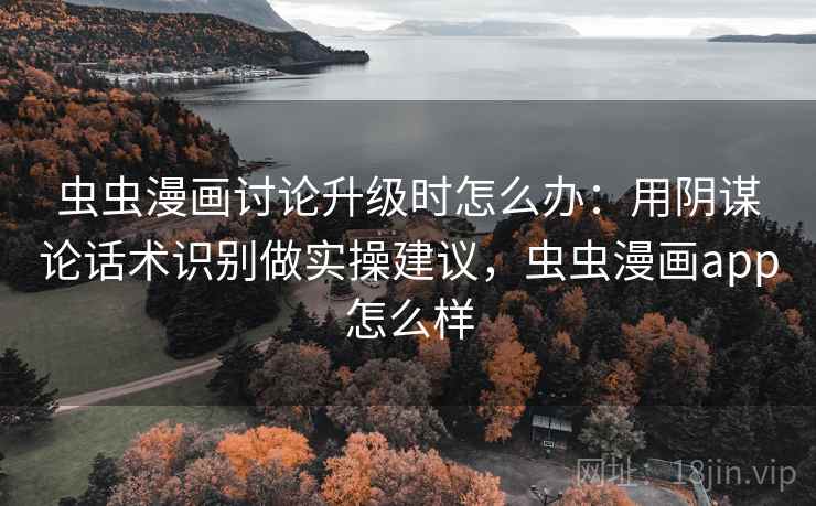 虫虫漫画讨论升级时怎么办：用阴谋论话术识别做实操建议，虫虫漫画app怎么样