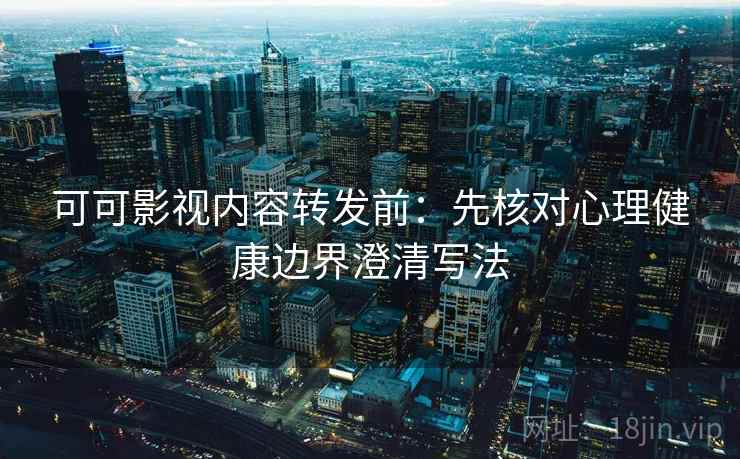 可可影视内容转发前:先核对心理健康边界澄清写法 可可影视内容转发前:先核对心理健康边界澄清写法