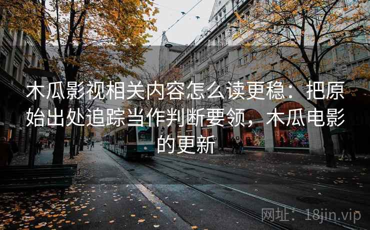 木瓜影视相关内容怎么读更稳:把原始出处追踪当作判断要领,木瓜电影的更新 木瓜影视相关内容怎么读更稳:把原始出处追踪当作判断要领,木瓜电影的更新