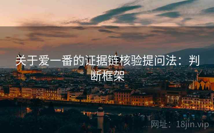 关于爱一番的证据链核验提问法:判断框架 关于爱一番的证据链核验提问法:判断框架