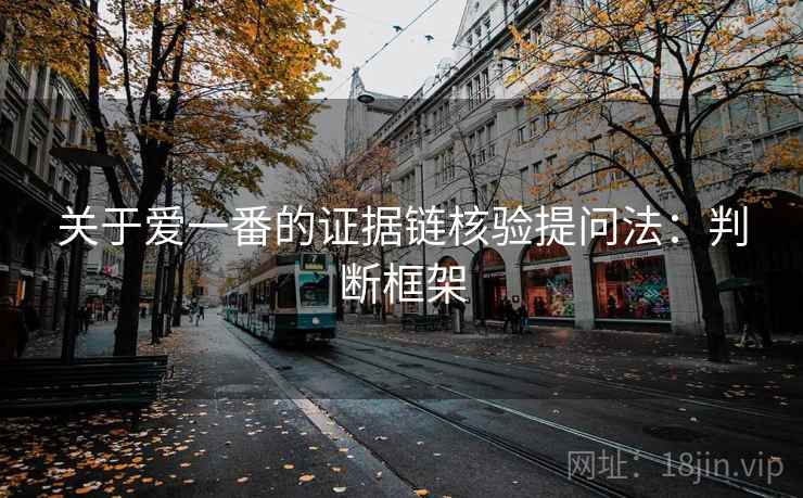 关于爱一番的证据链核验提问法:判断框架 关于爱一番的证据链核验提问法:判断框架
