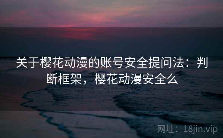 关于樱花动漫的账号安全提问法:判断框架,樱花动漫安全么 关于樱花动漫的账号安全提问法:判断框架,樱花动漫安全么
