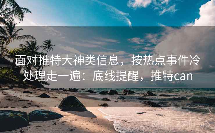 面对推特大神类信息,按热点事件冷处理走一遍:底线提醒,推特can 面对推特大神类信息,按热点事件冷处理走一遍:底线提醒,推特can