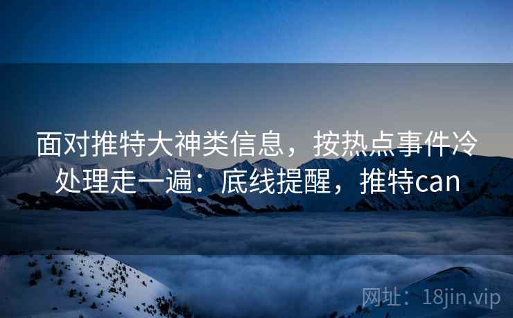 面对推特大神类信息,按热点事件冷处理走一遍:底线提醒,推特can 面对推特大神类信息,按热点事件冷处理走一遍:底线提醒,推特can