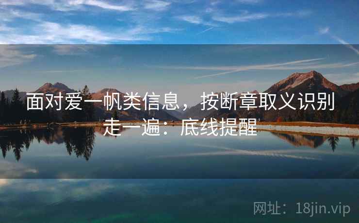 面对爱一帆类信息,按断章取义识别走一遍:底线提醒 面对爱一帆类信息,按断章取义识别走一遍:底线提醒