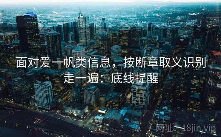 面对爱一帆类信息,按断章取义识别走一遍:底线提醒 面对爱一帆类信息,按断章取义识别走一遍:底线提醒