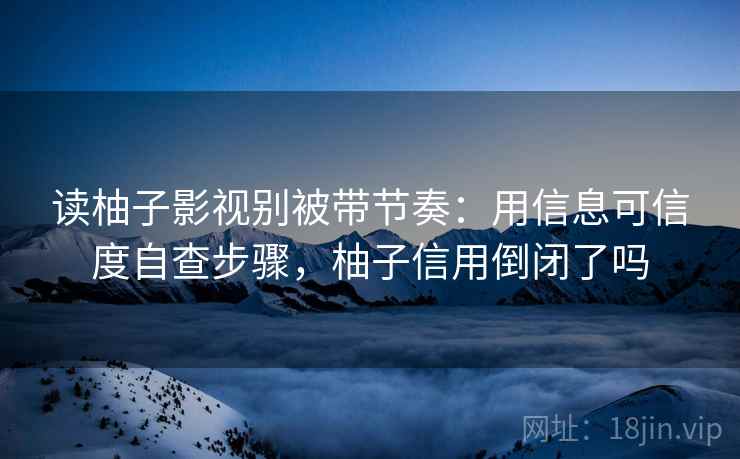 读柚子影视别被带节奏:用信息可信度自查步骤,柚子信用倒闭了吗 读柚子影视别被带节奏:用信息可信度自查步骤,柚子信用倒闭了吗