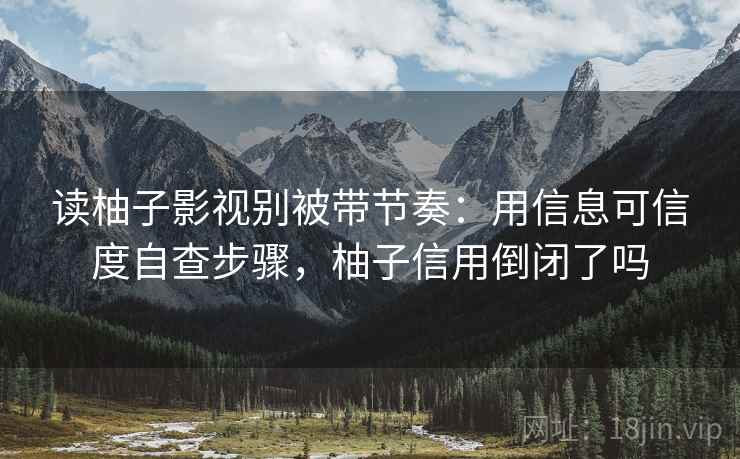 读柚子影视别被带节奏:用信息可信度自查步骤,柚子信用倒闭了吗 读柚子影视别被带节奏:用信息可信度自查步骤,柚子信用倒闭了吗