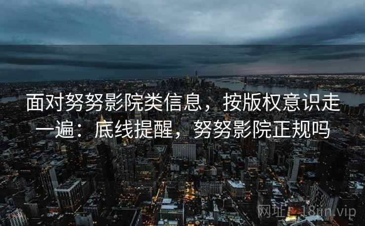 面对努努影院类信息,按版权意识走一遍:底线提醒,努努影院正规吗 面对努努影院类信息,按版权意识走一遍:底线提醒,努努影院正规吗