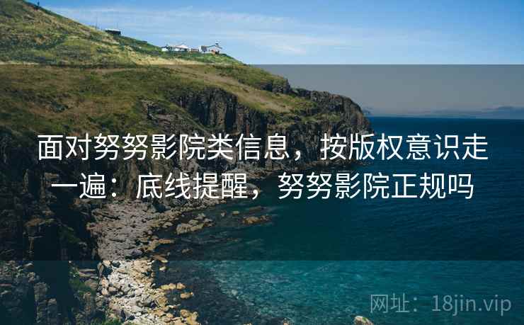 面对努努影院类信息,按版权意识走一遍:底线提醒,努努影院正规吗 面对努努影院类信息,按版权意识走一遍:底线提醒,努努影院正规吗