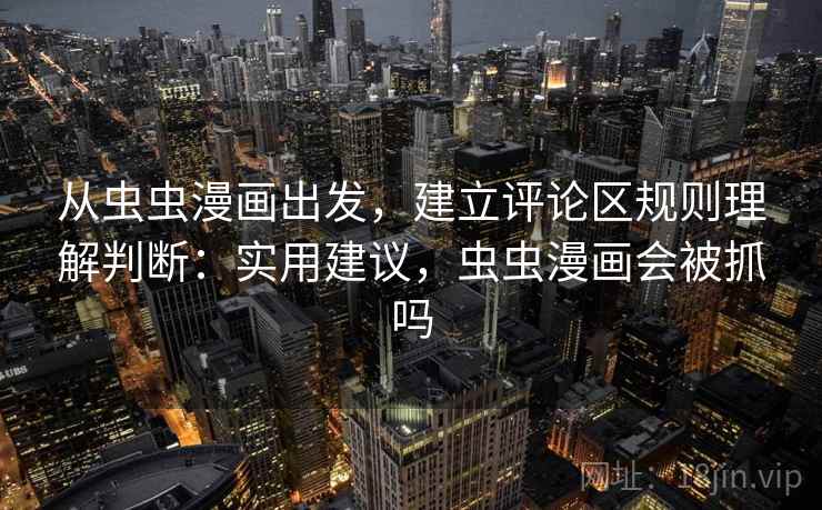 从虫虫漫画出发,建立评论区规则理解判断:实用建议,虫虫漫画会被抓吗 从虫虫漫画出发,建立评论区规则理解判断:实用建议,虫虫漫画会被抓吗