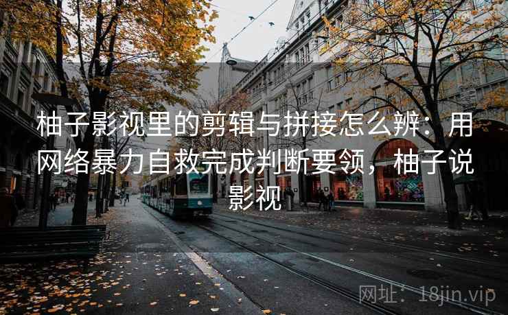 柚子影视里的剪辑与拼接怎么辨：用网络暴力自救完成判断要领，柚子说影视
