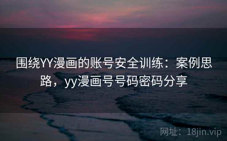 围绕YY漫画的账号安全训练:案例思路,yy漫画号号码密码分享 围绕YY漫画的账号安全训练:案例思路,yy漫画号号码密码分享