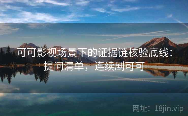 可可影视场景下的证据链核验底线:提问清单,连续剧可可 可可影视场景下的证据链核验底线:提问清单,连续剧可可