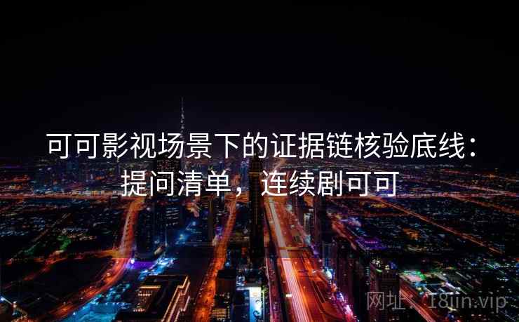 可可影视场景下的证据链核验底线:提问清单,连续剧可可 可可影视场景下的证据链核验底线:提问清单,连续剧可可