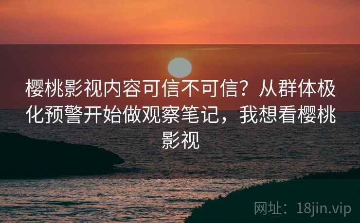 樱桃影视内容可信不可信?从群体极化预警开始做观察笔记,我想看樱桃影视 樱桃影视内容可信不可信?从群体极化预警开始做观察笔记,我想看樱桃影视