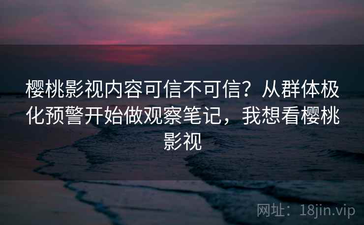 樱桃影视内容可信不可信?从群体极化预警开始做观察笔记,我想看樱桃影视 樱桃影视内容可信不可信?从群体极化预警开始做观察笔记,我想看樱桃影视