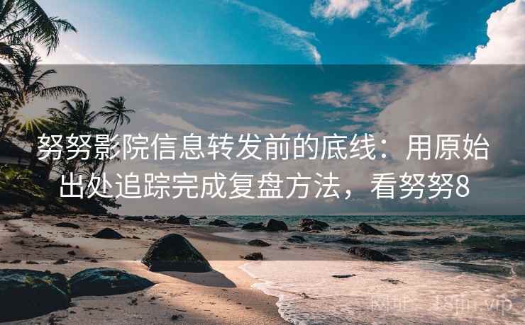 努努影院信息转发前的底线:用原始出处追踪完成复盘方法,看努努8 努努影院信息转发前的底线:用原始出处追踪完成复盘方法,看努努8
