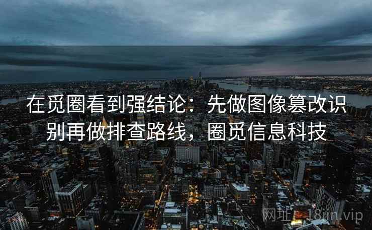 在觅圈看到强结论:先做图像篡改识别再做排查路线,圈觅信息科技 在觅圈看到强结论:先做图像篡改识别再做排查路线,圈觅信息科技