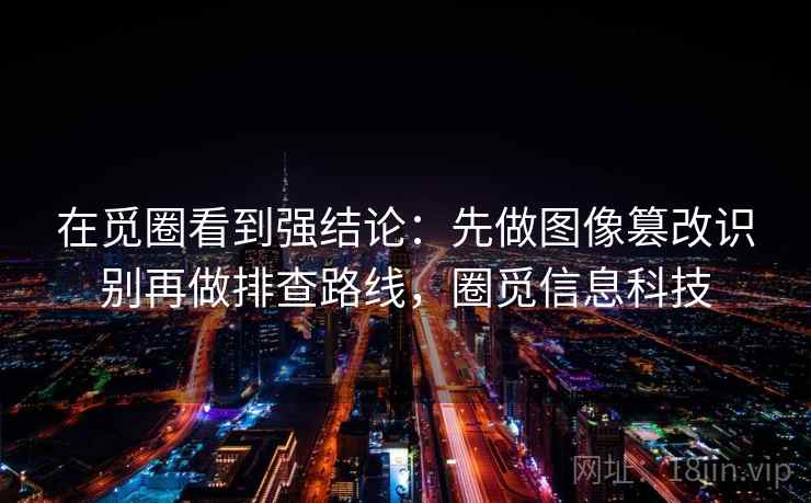 在觅圈看到强结论:先做图像篡改识别再做排查路线,圈觅信息科技 在觅圈看到强结论:先做图像篡改识别再做排查路线,圈觅信息科技