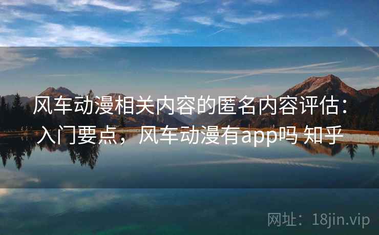 风车动漫相关内容的匿名内容评估:入门要点,风车动漫有app吗 知乎 风车动漫相关内容的匿名内容评估:入门要点,风车动漫有app吗 知乎