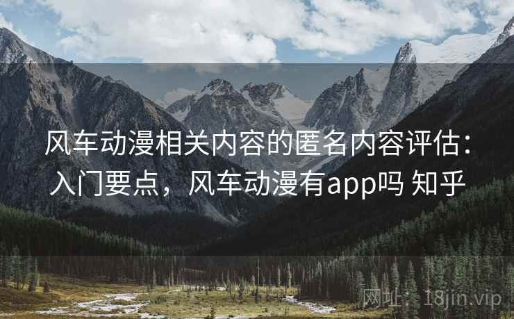 风车动漫相关内容的匿名内容评估:入门要点,风车动漫有app吗 知乎 风车动漫相关内容的匿名内容评估:入门要点,风车动漫有app吗 知乎