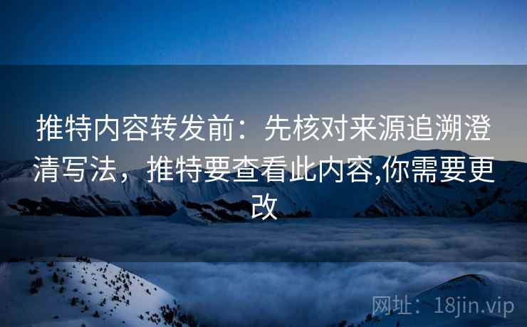 推特内容转发前:先核对来源追溯澄清写法,推特要查看此内容,你需要更改 推特内容转发前:先核对来源追溯澄清写法,推特要查看此内容,你需要更改