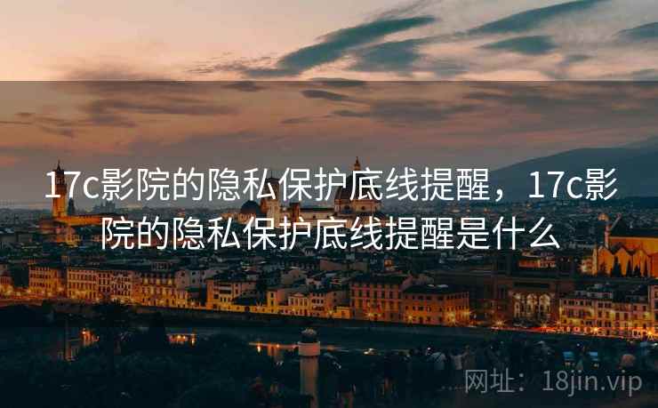 17c影院的隐私保护底线提醒,17c影院的隐私保护底线提醒是什么 17c影院的隐私保护底线提醒,17c影院的隐私保护底线提醒是什么
