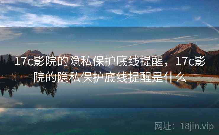 17c影院的隐私保护底线提醒,17c影院的隐私保护底线提醒是什么 17c影院的隐私保护底线提醒,17c影院的隐私保护底线提醒是什么