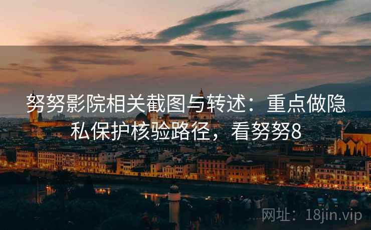 努努影院相关截图与转述:重点做隐私保护核验路径,看努努8 努努影院相关截图与转述:重点做隐私保护核验路径,看努努8