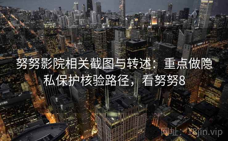 努努影院相关截图与转述:重点做隐私保护核验路径,看努努8 努努影院相关截图与转述:重点做隐私保护核验路径,看努努8