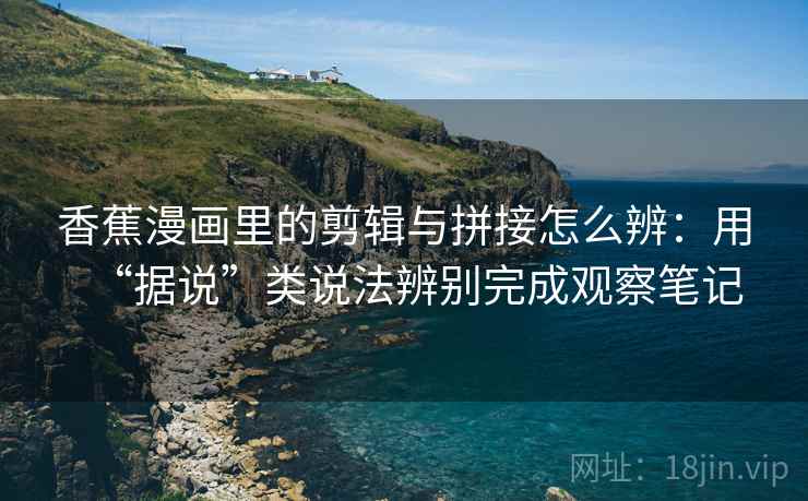 香蕉漫画里的剪辑与拼接怎么辨:用“据说”类说法辨别完成观察笔记 香蕉漫画里的剪辑与拼接怎么辨:用“据说”类说法辨别完成观察笔记