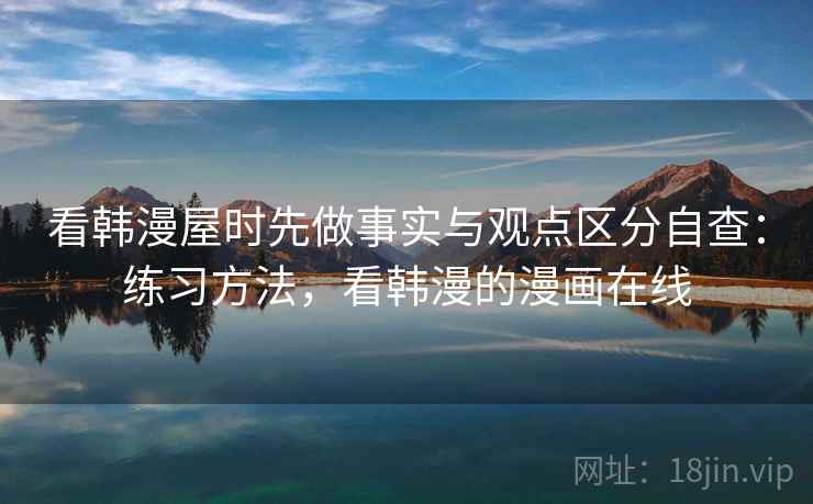 看韩漫屋时先做事实与观点区分自查:练习方法,看韩漫的漫画在线 看韩漫屋时先做事实与观点区分自查:练习方法,看韩漫的漫画在线