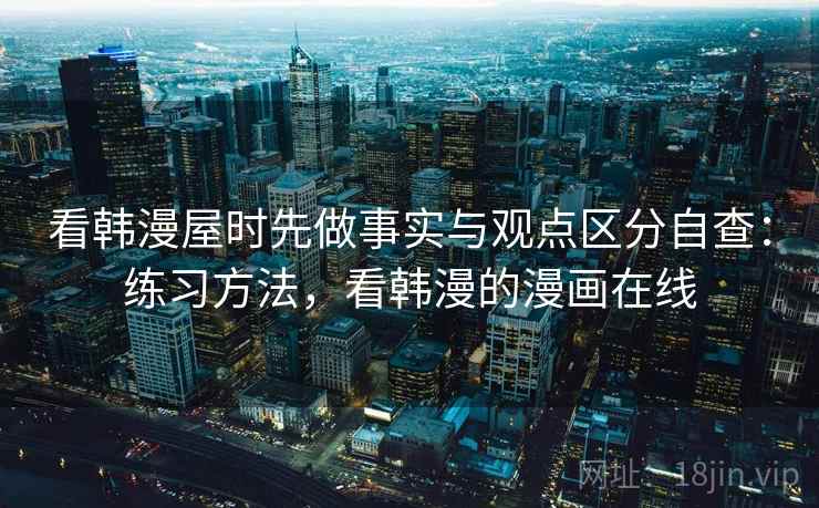 看韩漫屋时先做事实与观点区分自查:练习方法,看韩漫的漫画在线 看韩漫屋时先做事实与观点区分自查:练习方法,看韩漫的漫画在线