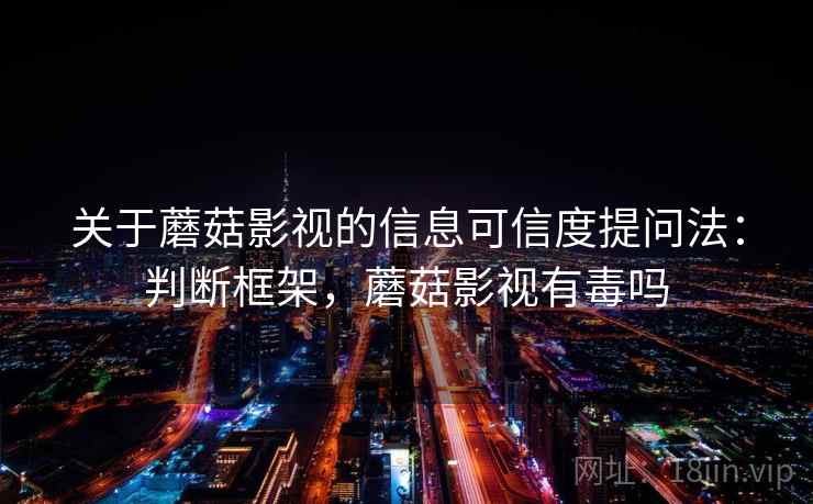 关于蘑菇影视的信息可信度提问法:判断框架,蘑菇影视有毒吗 关于蘑菇影视的信息可信度提问法:判断框架,蘑菇影视有毒吗