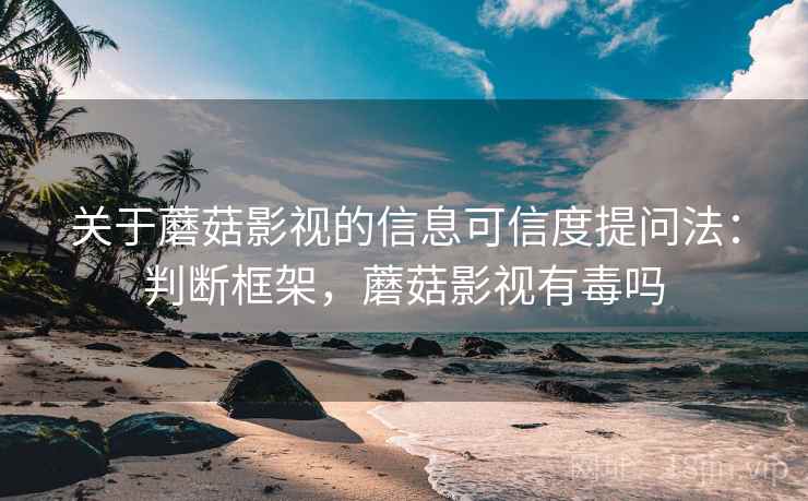 关于蘑菇影视的信息可信度提问法:判断框架,蘑菇影视有毒吗 关于蘑菇影视的信息可信度提问法:判断框架,蘑菇影视有毒吗