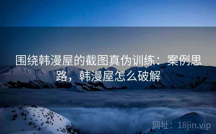 围绕韩漫屋的截图真伪训练:案例思路,韩漫屋怎么破解 围绕韩漫屋的截图真伪训练:案例思路,韩漫屋怎么破解