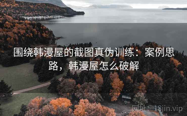 围绕韩漫屋的截图真伪训练:案例思路,韩漫屋怎么破解 围绕韩漫屋的截图真伪训练:案例思路,韩漫屋怎么破解