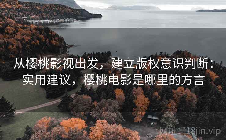 从樱桃影视出发,建立版权意识判断:实用建议,樱桃电影是哪里的方言 从樱桃影视出发,建立版权意识判断:实用建议,樱桃电影是哪里的方言