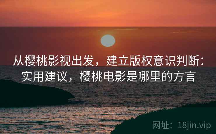 从樱桃影视出发,建立版权意识判断:实用建议,樱桃电影是哪里的方言 从樱桃影视出发,建立版权意识判断:实用建议,樱桃电影是哪里的方言