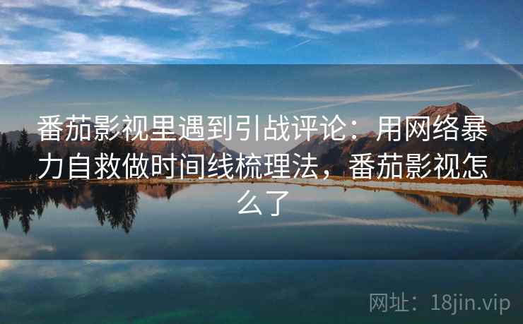 番茄影视里遇到引战评论:用网络暴力自救做时间线梳理法,番茄影视怎么了 番茄影视里遇到引战评论:用网络暴力自救做时间线梳理法,番茄影视怎么了