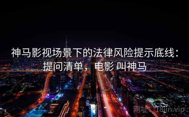 神马影视场景下的法律风险提示底线:提问清单,电影 叫神马 神马影视场景下的法律风险提示底线:提问清单,电影 叫神马