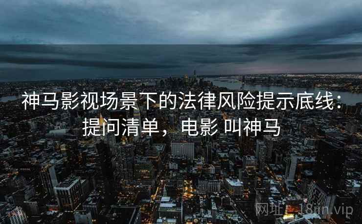 神马影视场景下的法律风险提示底线:提问清单,电影 叫神马 神马影视场景下的法律风险提示底线:提问清单,电影 叫神马