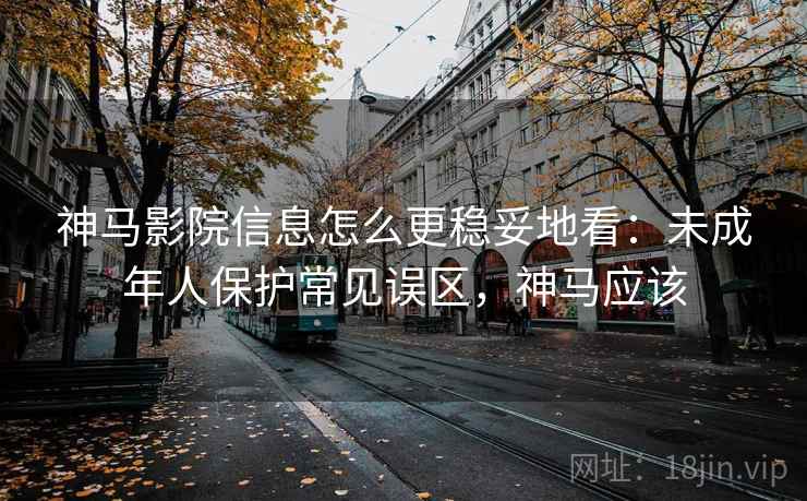 神马影院信息怎么更稳妥地看:未成年人保护常见误区,神马应该 神马影院信息怎么更稳妥地看:未成年人保护常见误区,神马应该