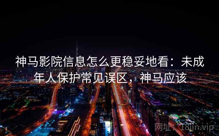 神马影院信息怎么更稳妥地看:未成年人保护常见误区,神马应该 神马影院信息怎么更稳妥地看:未成年人保护常见误区,神马应该