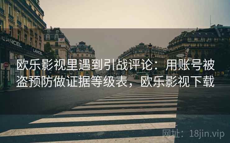 欧乐影视里遇到引战评论:用账号被盗预防做证据等级表,欧乐影视下载 欧乐影视里遇到引战评论:用账号被盗预防做证据等级表,欧乐影视下载