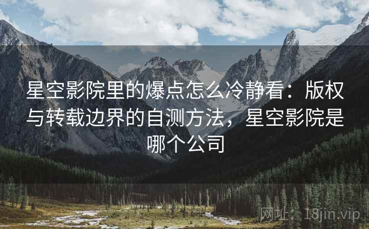星空影院里的爆点怎么冷静看:版权与转载边界的自测方法,星空影院是哪个公司 星空影院里的爆点怎么冷静看:版权与转载边界的自测方法,星空影院是哪个公司