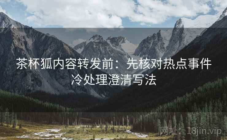 茶杯狐内容转发前:先核对热点事件冷处理澄清写法 茶杯狐内容转发前:先核对热点事件冷处理澄清写法