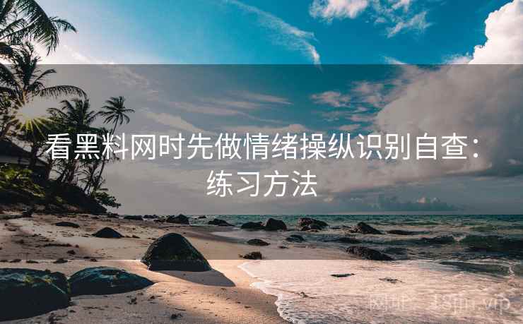 看黑料网时先做情绪操纵识别自查:练习方法 看黑料网时先做情绪操纵识别自查:练习方法